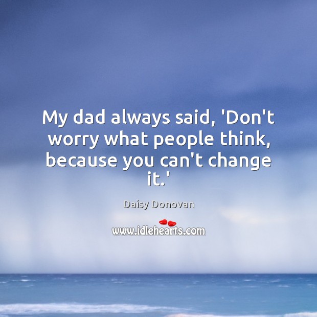 My dad always said, ‘Don’t worry what people think, because you can’t change it.’ Daisy Donovan Picture Quote