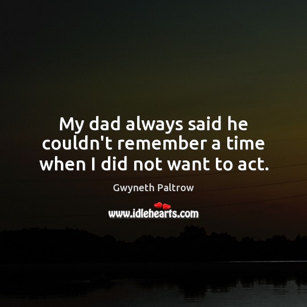 My dad always said he couldn’t remember a time when I did not want to act. Gwyneth Paltrow Picture Quote