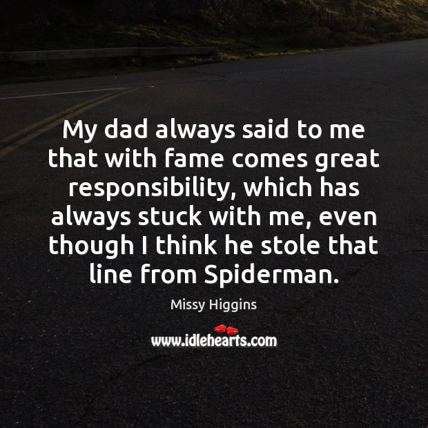 My dad always said to me that with fame comes great responsibility, Missy Higgins Picture Quote