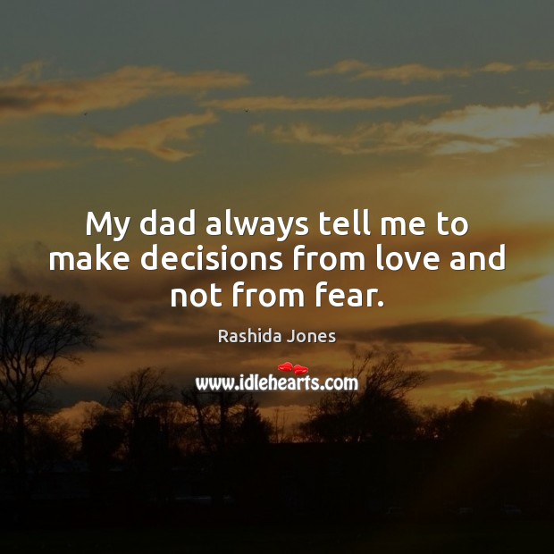 My dad always tell me to make decisions from love and not from fear. Rashida Jones Picture Quote
