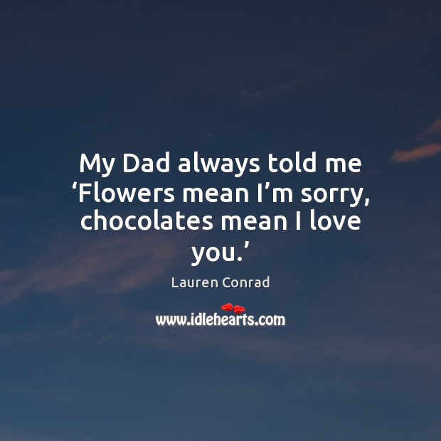 My Dad always told me ‘Flowers mean I’m sorry, chocolates mean I love you.’ Lauren Conrad Picture Quote