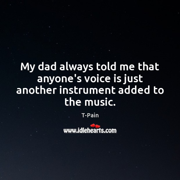My dad always told me that anyone’s voice is just another instrument added to the music. T-Pain Picture Quote