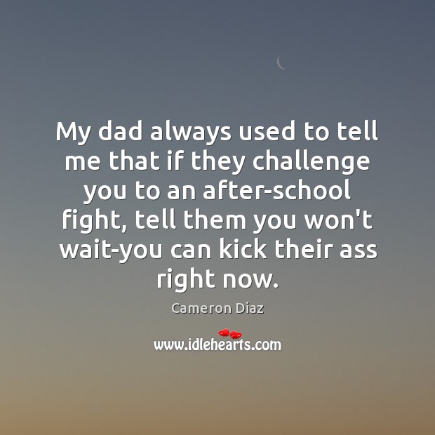 My dad always used to tell me that if they challenge you Image