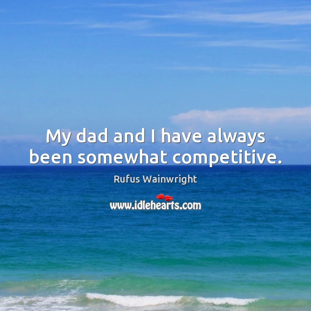 My dad and I have always been somewhat competitive. Rufus Wainwright Picture Quote
