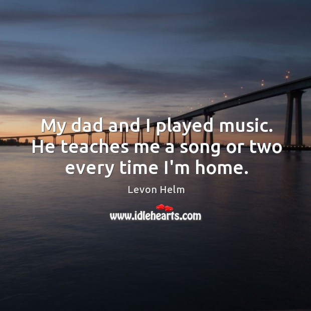 My dad and I played music. He teaches me a song or two every time I’m home. Levon Helm Picture Quote