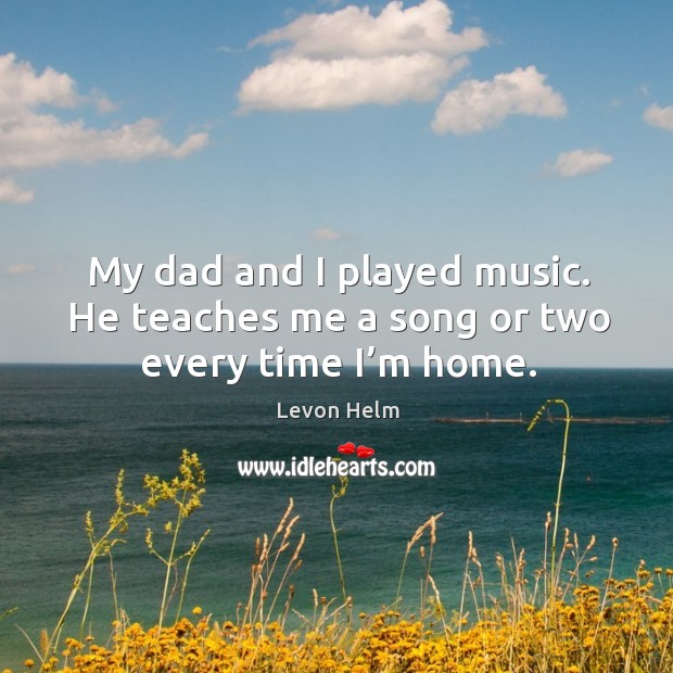 My dad and I played music. He teaches me a song or two every time I’m home. Levon Helm Picture Quote