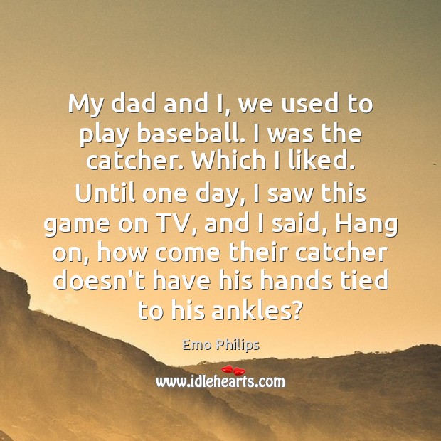 My dad and I, we used to play baseball. I was the Emo Philips Picture Quote