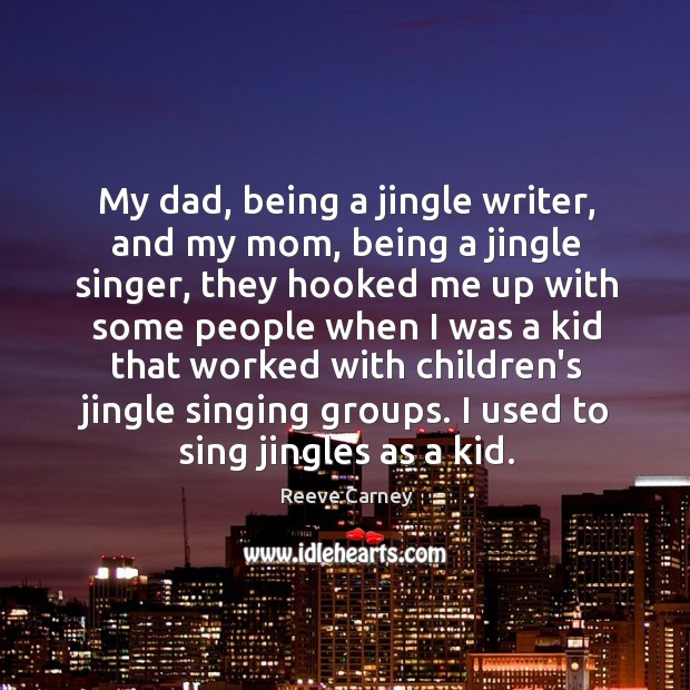 My dad, being a jingle writer, and my mom, being a jingle 