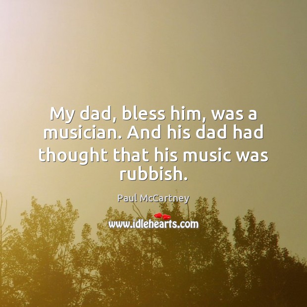 My dad, bless him, was a musician. And his dad had thought that his music was rubbish. Paul McCartney Picture Quote