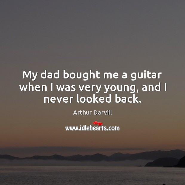My dad bought me a guitar when I was very young, and I never looked back. Arthur Darvill Picture Quote