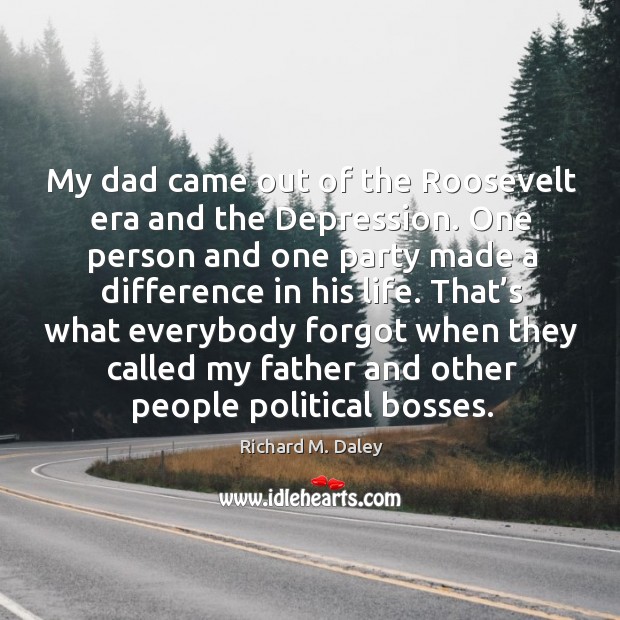 My dad came out of the roosevelt era and the depression. Richard M. Daley Picture Quote