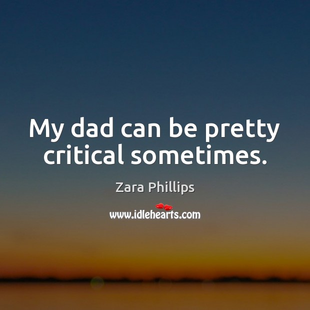 My dad can be pretty critical sometimes. Zara Phillips Picture Quote