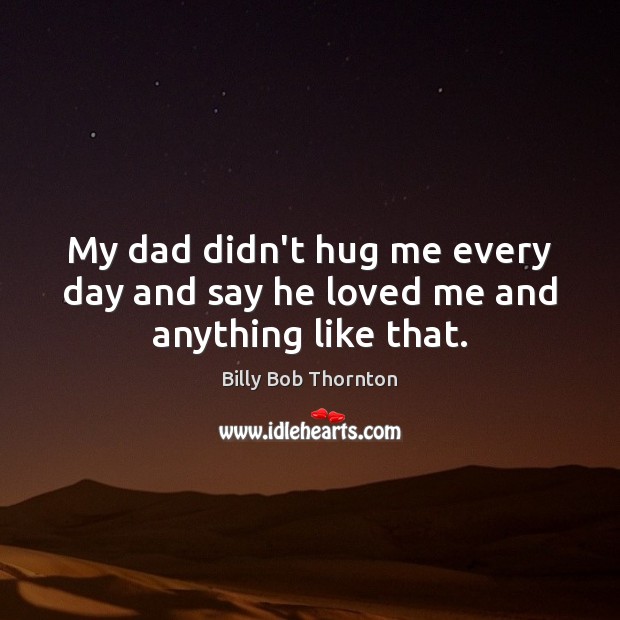My dad didn’t hug me every day and say he loved me and anything like that. Billy Bob Thornton Picture Quote