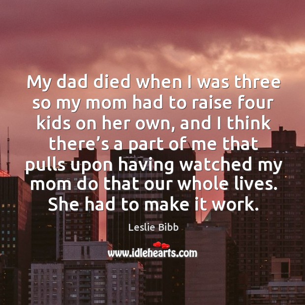 My dad died when I was three so my mom had to raise four kids on her own, and Leslie Bibb Picture Quote