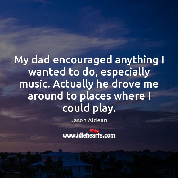 My dad encouraged anything I wanted to do, especially music. Actually he Jason Aldean Picture Quote