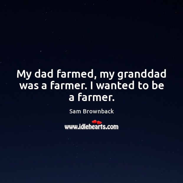 My dad farmed, my granddad was a farmer. I wanted to be a farmer. Sam Brownback Picture Quote