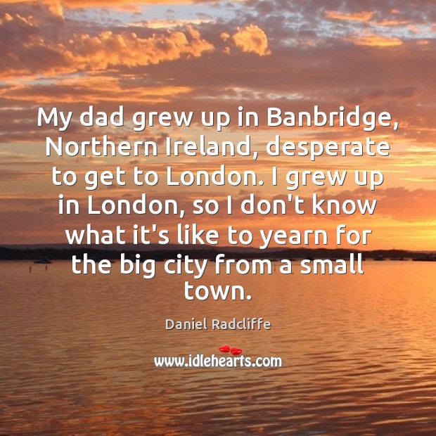 My dad grew up in Banbridge, Northern Ireland, desperate to get to Daniel Radcliffe Picture Quote