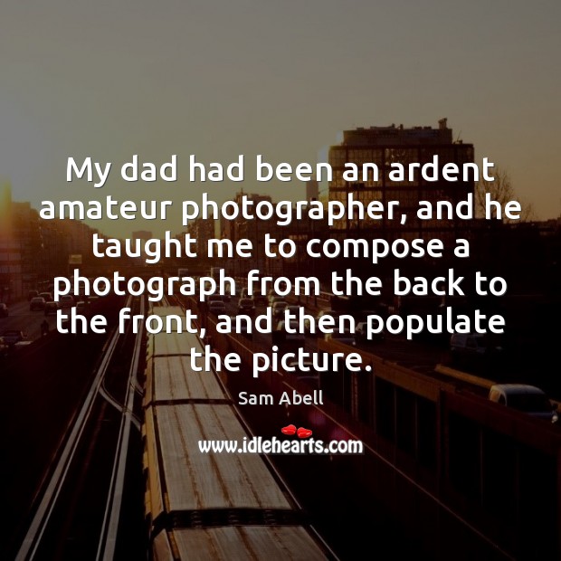 My dad had been an ardent amateur photographer, and he taught me Sam Abell Picture Quote