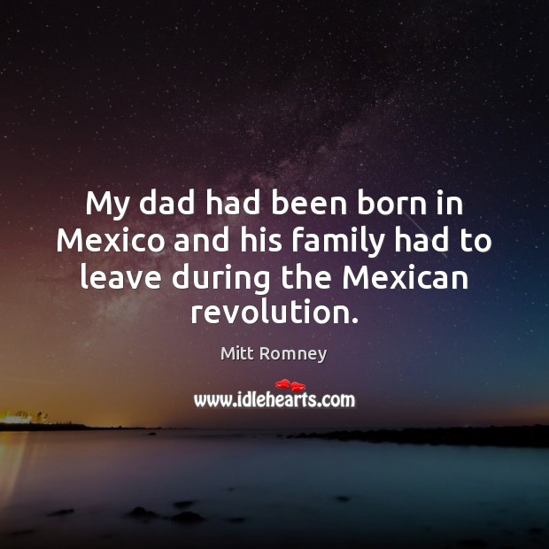 My dad had been born in Mexico and his family had to leave during the Mexican revolution. Image