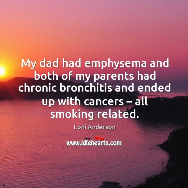 My dad had emphysema and both of my parents had chronic bronchitis and ended up with cancers – all smoking related. Loni Anderson Picture Quote