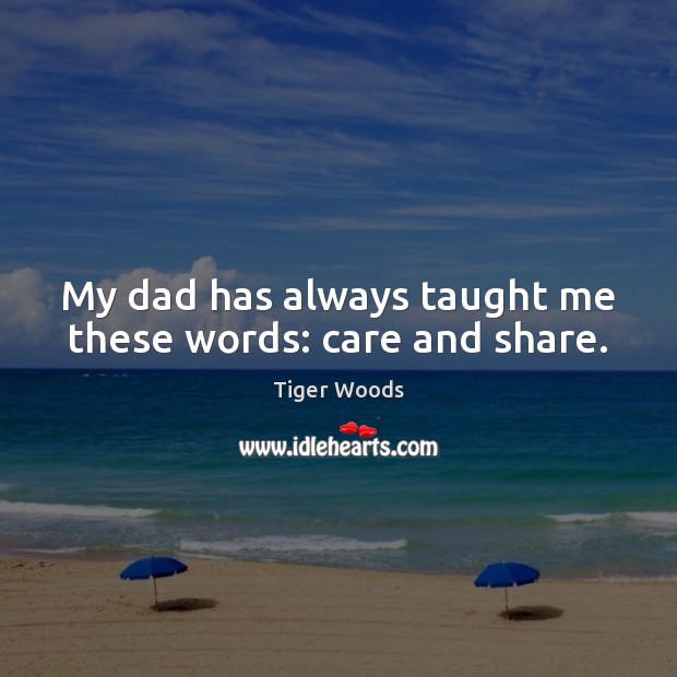 My dad has always taught me these words: care and share. Tiger Woods Picture Quote