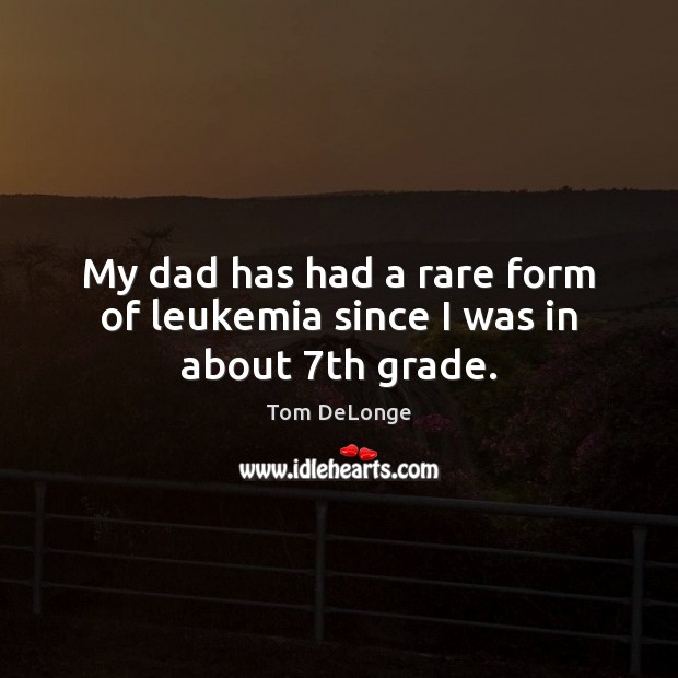 My dad has had a rare form of leukemia since I was in about 7th grade. Image