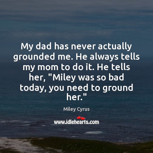 My dad has never actually grounded me. He always tells my mom Miley Cyrus Picture Quote