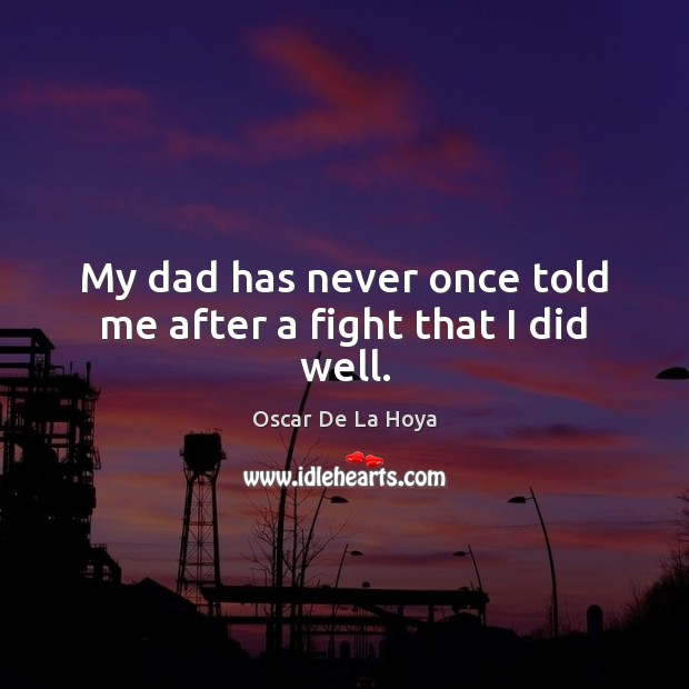 My dad has never once told me after a fight that I did well. Oscar De La Hoya Picture Quote
