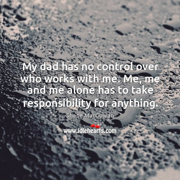 My dad has no control over who works with me. Me, me and me alone has to take responsibility for anything. Image