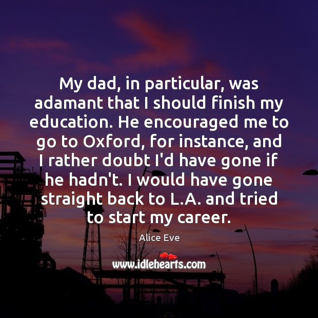 My dad, in particular, was adamant that I should finish my education. Alice Eve Picture Quote