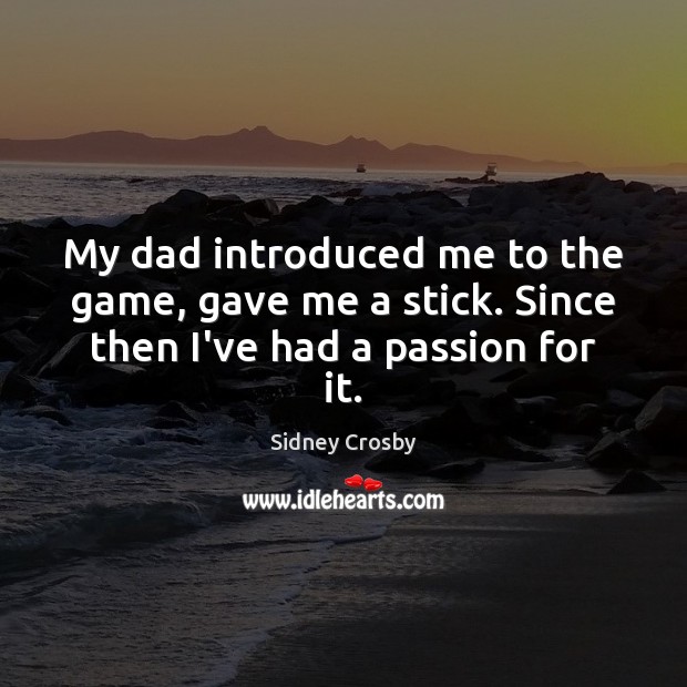 My dad introduced me to the game, gave me a stick. Since then I’ve had a passion for it. Sidney Crosby Picture Quote