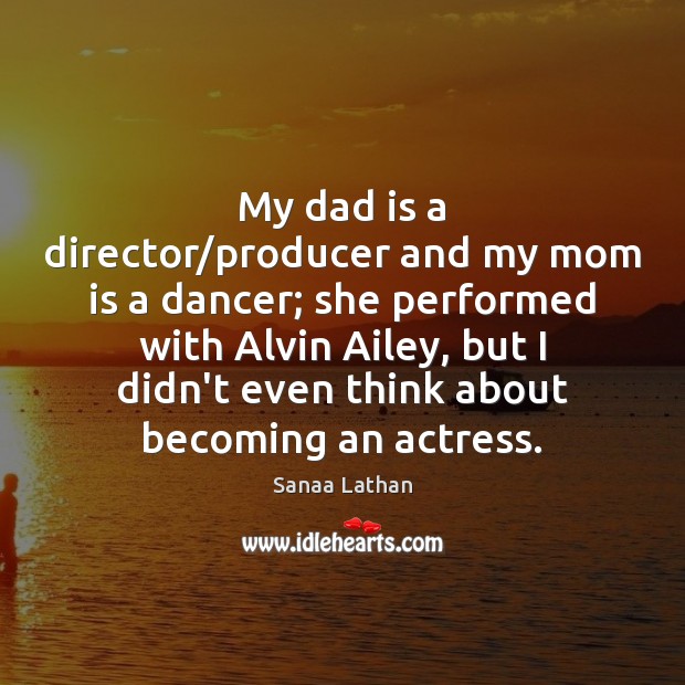 My dad is a director/producer and my mom is a dancer; Dad Quotes Image