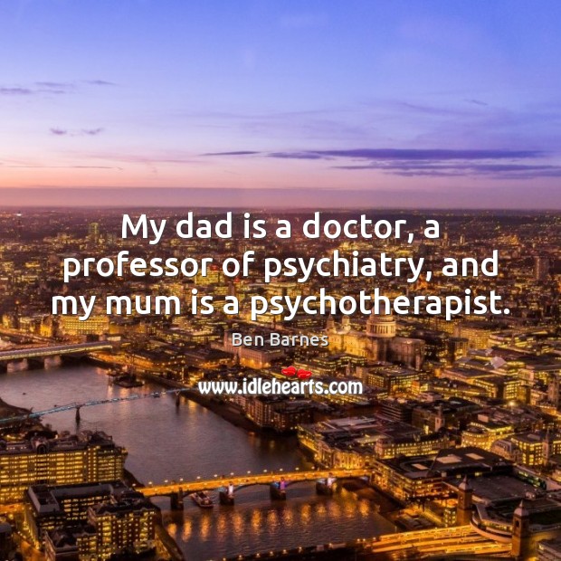 My dad is a doctor, a professor of psychiatry, and my mum is a psychotherapist. Dad Quotes Image
