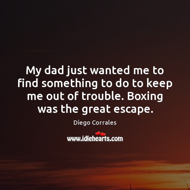 My dad just wanted me to find something to do to keep Diego Corrales Picture Quote
