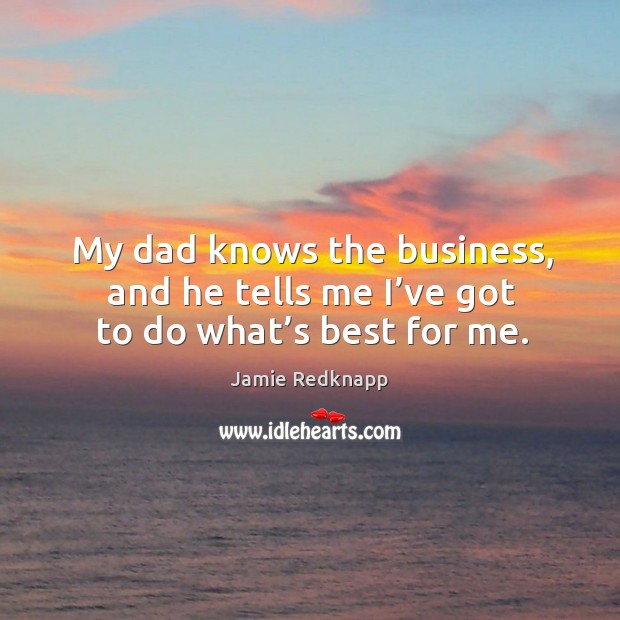 My dad knows the business, and he tells me I’ve got to do what’s best for me. Image