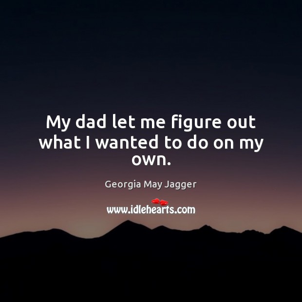 My dad let me figure out what I wanted to do on my own. Georgia May Jagger Picture Quote