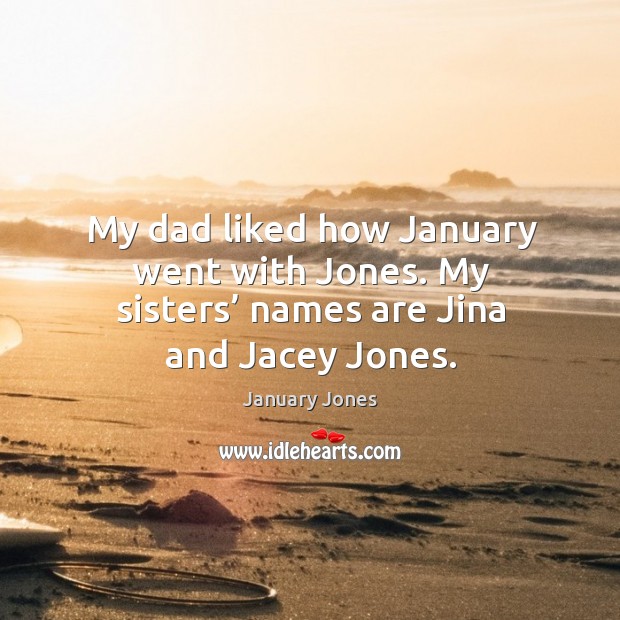 My dad liked how january went with jones. My sisters’ names are jina and jacey jones. January Jones Picture Quote