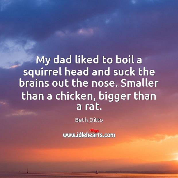 My dad liked to boil a squirrel head and suck the brains Image