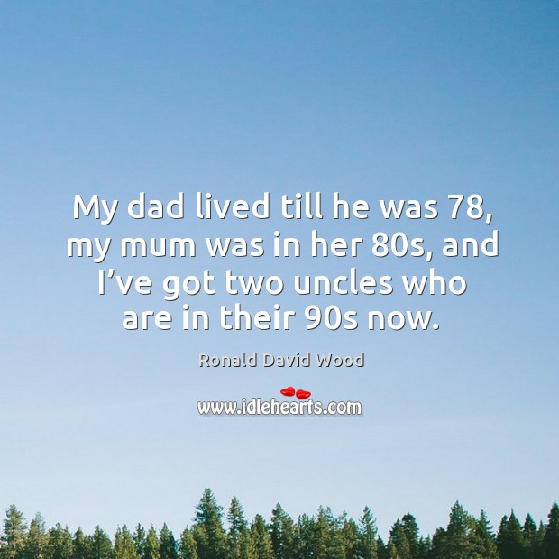 My dad lived till he was 78, my mum was in her 80s, and I’ve got two uncles who are in their 90s now. Ronald David Wood Picture Quote