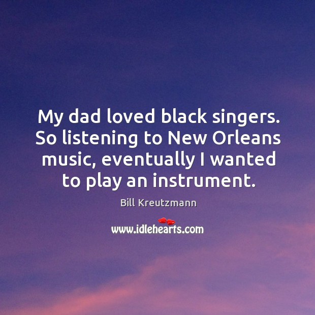 My dad loved black singers. So listening to new orleans music, eventually I wanted to play an instrument. Bill Kreutzmann Picture Quote