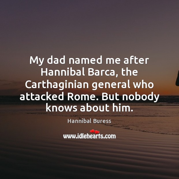My dad named me after Hannibal Barca, the Carthaginian general who attacked 