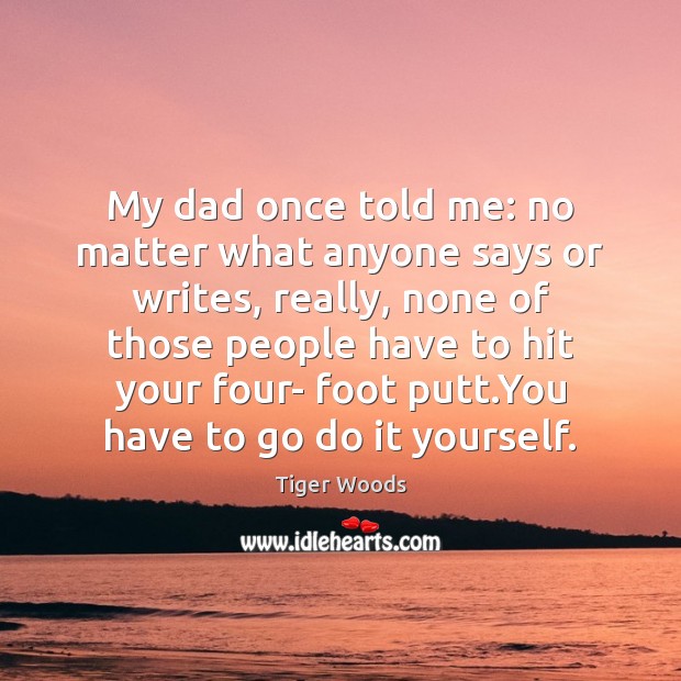 My dad once told me: no matter what anyone says or writes, Tiger Woods Picture Quote