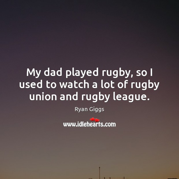 My dad played rugby, so I used to watch a lot of rugby union and rugby league. Ryan Giggs Picture Quote