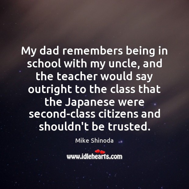 My dad remembers being in school with my uncle, and the teacher Mike Shinoda Picture Quote