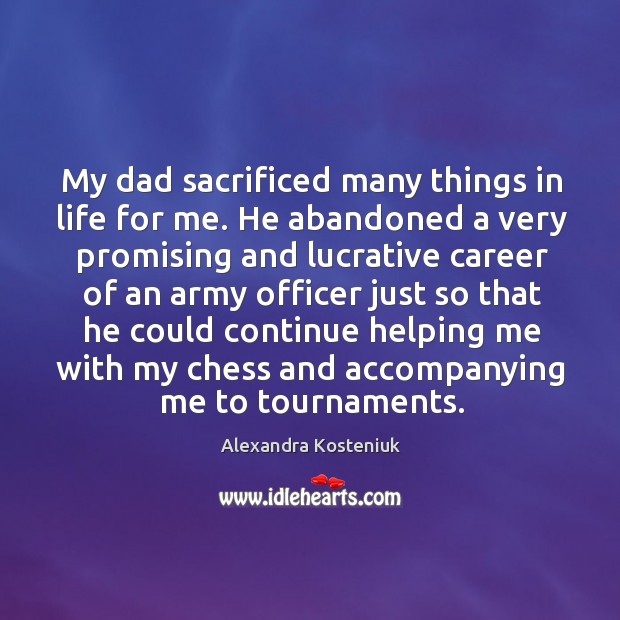My dad sacrificed many things in life for me. He abandoned a very promising and Alexandra Kosteniuk Picture Quote