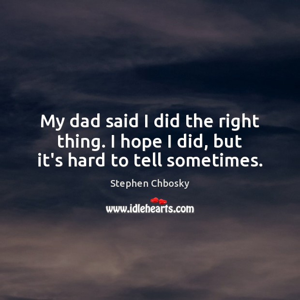 My dad said I did the right thing. I hope I did, but it’s hard to tell sometimes. Stephen Chbosky Picture Quote