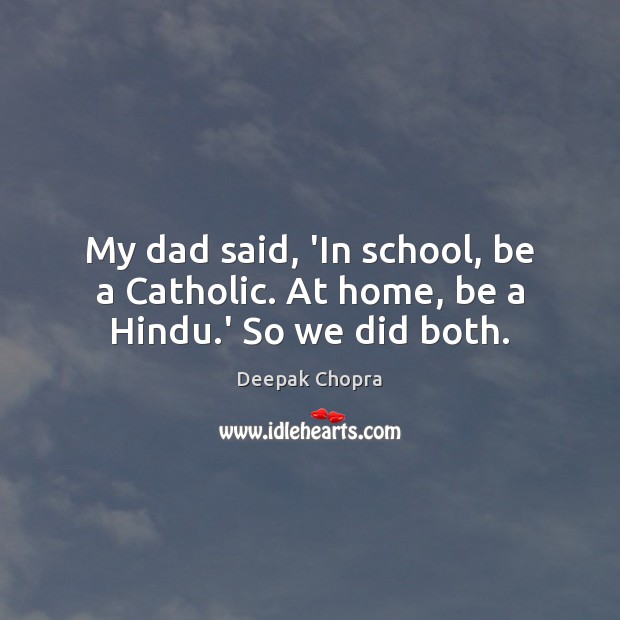 My dad said, ‘In school, be a Catholic. At home, be a Hindu.’ So we did both. Deepak Chopra Picture Quote