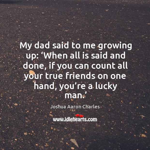 My dad said to me growing up: ‘when all is said and done, if you can count all your True Friends Quotes Image