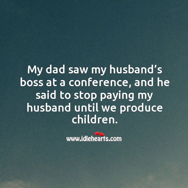 My dad saw my husband’s boss at a conference, and he said to stop paying my husband until we produce children. Image