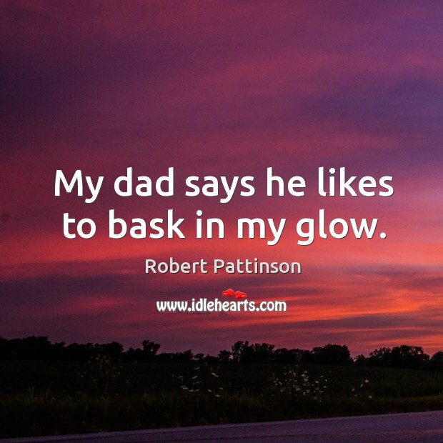 My dad says he likes to bask in my glow. Robert Pattinson Picture Quote
